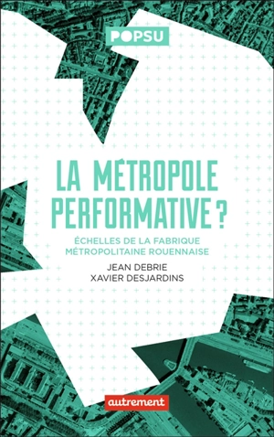 La métropole performative ? : échelles de la fabrique métropolitaine rouennaise - Jean Debrie