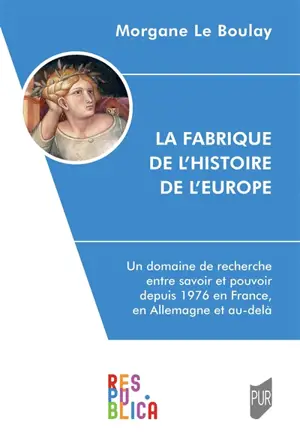 La fabrique de l'histoire de l'Europe : un domaine de recherche entre savoir et pouvoir depuis 1976 en France, en Allemagne et au-delà - Morgane Le Boulay