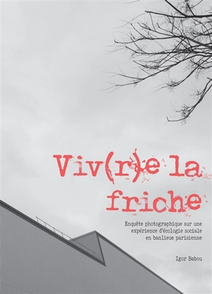 Viv(r)e la friche : enquête photographique sur une expérience d'écologie sociale en banlieue parisienne - Igor Babou