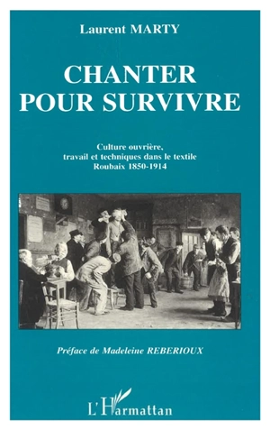Chanter pour survivre : culture ouvrière, travail et technique dans le textile, Roubaix 1850-1914 - Laurent Marty