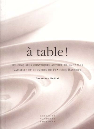 À table ! : les cinq sens convoqués autour de la table, vaisselle et couverts de François Bauchet - Constance Rubini