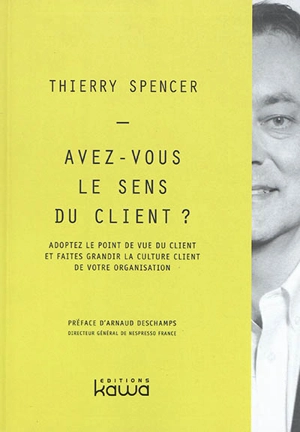 Avez-vous le sens du client ? : adoptez le point de vue du client et faites grandir la culture client de votre organisation - Thierry Spencer