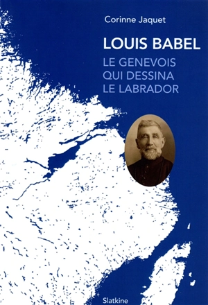 Louis Babel : le Genevois qui dessina le Labrador - Corinne Jaquet