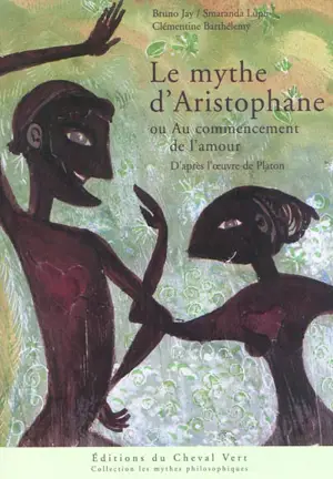 Le mythe d'Aristophane ou Au commencement de l'amour : d'après l'oeuvre de Platon - Bruno Jay