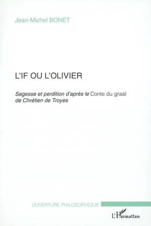 L'if ou l'olivier : sagesse et perdition d'après le conte du Graal de Chrétien de Troyes - Jean-Michel Bonet