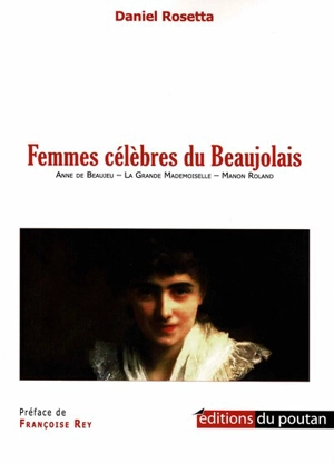 Femmes célèbres du Beaujolais : Anne de Beaujeu, la Grande Mademoiselle, Manon Roland - Daniel Rosetta