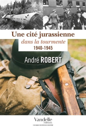 Une cité jurassienne dans la tourmente : 1940-1945 - André Robert