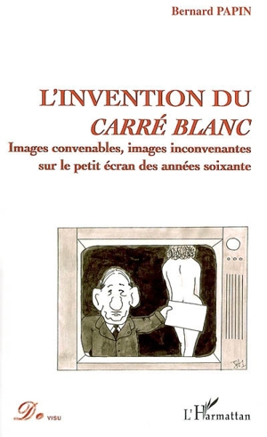 L'invention du carré blanc : images convenables, images inconvenantes sur le petit écran des années soixante - Bernard Papin