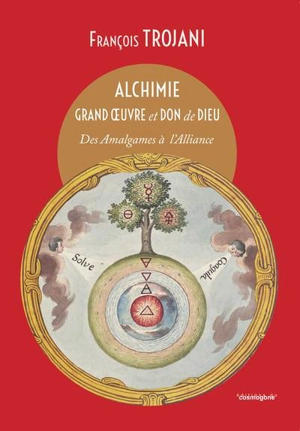 Alchimie : grand oeuvre et don de Dieu : des amalgames à l'Alliance - François Trojani