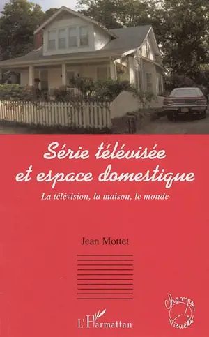 Série télévisée et espace domestique : la télévision, la maison, le monde - Jean Mottet