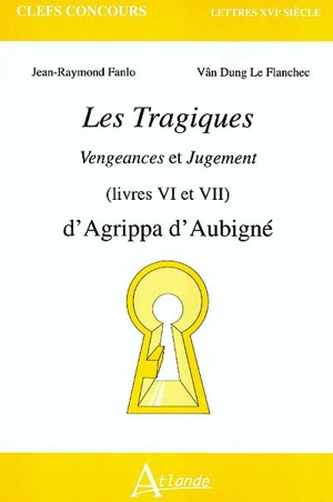 Les tragiques : Vengeances et Jugement (livres VI et VII) : d'Agrippa d'Aubigné - Jean-Raymond Fanlo