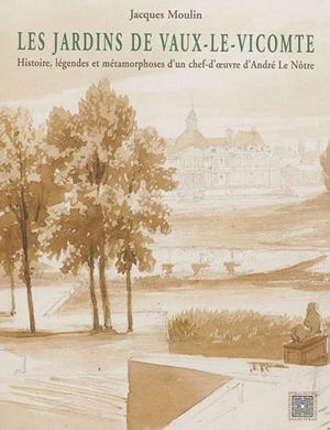 Les jardins de Vaux-le-Vicomte : histoire, légendes et métamorphoses d'un chef-d'oeuvre d'André Le Nôtre - Jacques Moulin