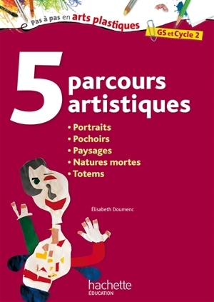 5 parcours artistiques, GS et cycle 2 : portraits, pochoirs, paysages, natures mortes, totems - Elisabeth Doumenc