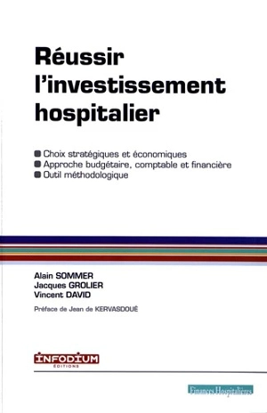 Réussir l'investissement hospitalier : choix stratégiques et économiques, approche budgétaire, comptable et financière, outil méthodologique - Alain Sommer