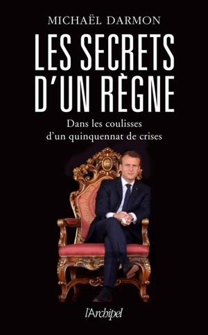 Les secrets d'un règne : dans les coulisses d'un quinquennat de crises - Michaël Darmon