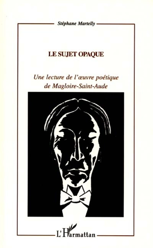 Le sujet opaque : une lecture de l'ouvre poétique de Magloire-Saint-Aude - Stéphane Martelly