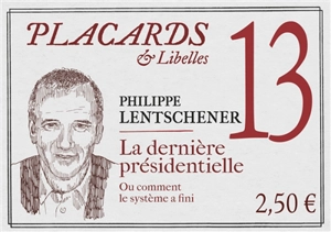 Placards & libelles. Vol. 13. La dernière présidentielle ou Comment le système a fini - Philippe Lentschener