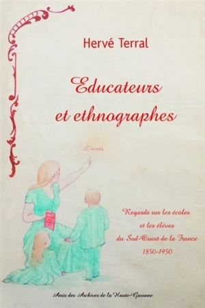 Educateurs et ethnographes : regards sur les écoles et les élèves du sud-ouest de la France : 1850-1950 - Hervé Terral