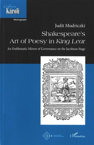 Shakespeare's art of poesy in King Lear : an emblematic mirror of governance on the Jacobean stage - Judit Mudriczki