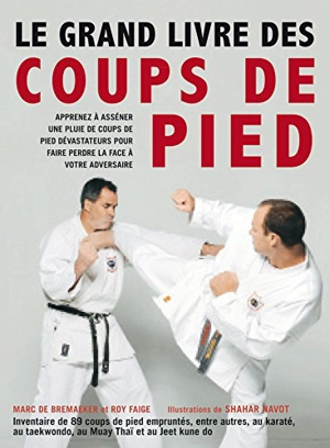 Le grand livre des coups de pied : inventaire de 89 coups de pied empruntés, entre autres, au karaté, au taekwondo, au muay thaï et au jeet kune do - Marc De Bremaeker