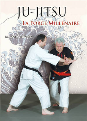 Ju-jitsu : la force millénaire : du ju-jitsu traditionnel au nihon tai jitsu moderne - Roland Hernaez