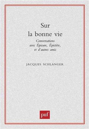 Sur la bonne vie : conversations avec Epicure, Epictète et d'autres amis - Jacques Schlanger