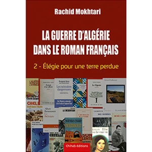 La guerre d'Algérie dans le roman français. Vol. 2. Elégie pour une terre perdue - Rachid Mokhtari