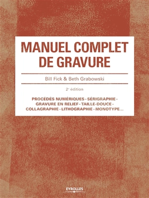 Manuel complet de gravure : procédés numériques, sérigraphie, gravure en relief, taille-douce, collagraphie, lithographie, monotype... - Bill Fick