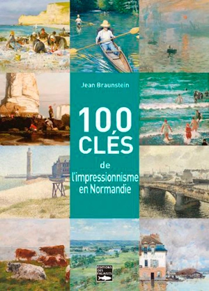 100 clés pour comprendre l'impressionnisme en Normandie : Giverny, Rouen, Honfleur, Dieppe, Le Havre, Trouville, Etretat... - Jean Braunstein