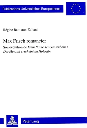 Max Frisch romancier : son évolution de Mein Name sei Gantenbein à Der Mensch erscheint im Holozän - Régine Battiston