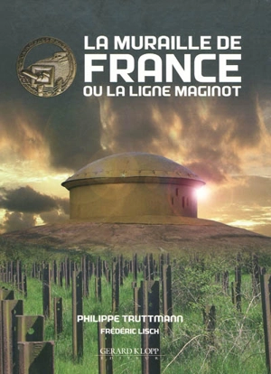 La Muraille de France ou La ligne Maginot : la fortification française de 1940, sa place dans l'évolution des systèmes fortifés d'Europe occidentale de 1880 à 1945 - Philippe Truttmann