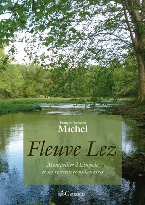 Fleuve Lez : de Montpellier métropole et riveraines millénaires - François-Bernard Michel