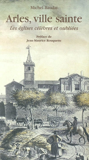 Arles, ville sainte : les églises célèbres et oubliées - Michel Baudat
