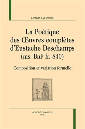 La poétique des Oeuvres complètes d'Eustache Deschamps (ms. BnF fr. 840) : composition et variation formelle - Clotilde Dauphant