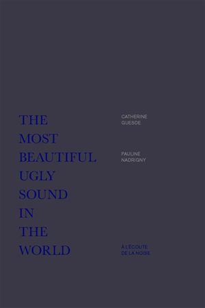 The most beautiful ugly sound in the world : à l'écoute de la noise - Catherine Guesde