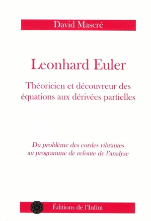 Leonhard Euler : théoricien et découvreur des équations aux dérivées partielles : du problème des cordes vibrantes au programme de refonte de l'analyse - David Mascré