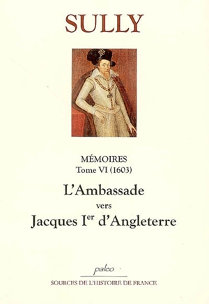 Mémoires. Vol. 6. L'ambassade vers Jacques Ier d'Angleterre (1603) - Maximilien de Béthune Sully