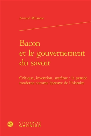 Bacon et le gouvernement du savoir : critique, invention, système : la pensée moderne comme épreuve de l'histoire - Arnaud Milanese