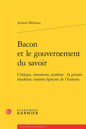 Bacon et le gouvernement du savoir : critique, invention, système : la pensée moderne comme épreuve de l'histoire - Arnaud Milanese