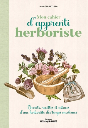 Mon cahier d'apprenti herboriste : secrets, recettes et astuces d'une herboriste des temps modernes - Manon Batista