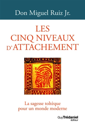 Les cinq niveaux d'attachement : la sagesse toltèque pour un monde moderne - Miguel Jr. Ruiz