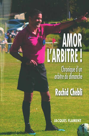 Amor l'arbitre ! : chronique d'un arbitre du dimanche - Rachid Chebli
