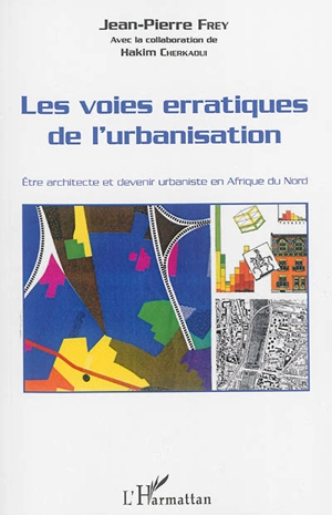 Les voies erratiques de l'urbanisation : être architecte et devenir urbaniste en Afrique du Nord - Jean-Pierre Frey