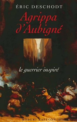 Agrippa d'Aubigné : le guerrier inspiré - Eric Deschodt