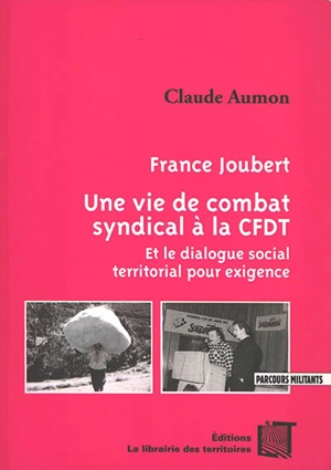 France Joubert : une vie de combat syndical à la CFDT : et le dialogue social territorial pour exigence - Claude Aumon