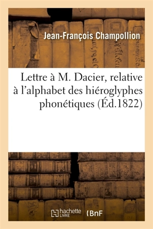 Lettre à M. Dacier, relative à l'alphabet des hiéroglyphes phonétiques - Jean-François Champollion