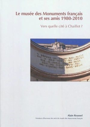 Le Musée des monuments français et ses Amis, 1980-2010 : vers quelle Cité à Chaillot ? - Alain Roussel