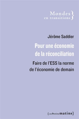 Pour une économie de la réconciliation : faire de l'ESS la norme de l'économie de demain - Jérôme Saddier