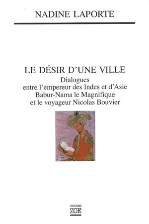 Le désir d'une ville : dialogues entre l'empereur des Indes et d'Asie, Babur-Nama le Magnifique (1494-1529), et le voyageur Nicolas Bouvier : Saint-Malo Kaboul Genève - Nadine Laporte