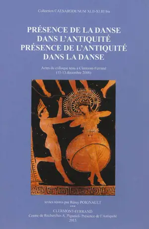 Présence de la danse dans l'Antiquité, présence de l'Antiquité dans la danse : actes du colloque tenu à Clermont-Ferrand (11-13 décembre 2008)